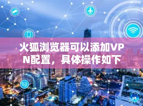 火狐浏览器可以添加VPN配置，具体操作如下