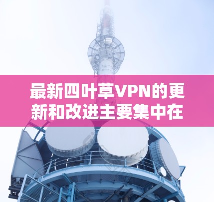 最新四叶草VPN的更新和改进主要集中在以下几个方面