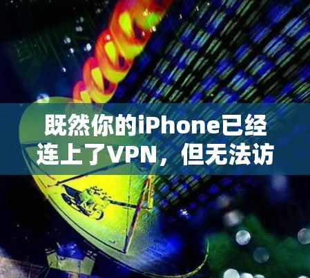 既然你的iPhone已经连上了VPN，但无法访问网页，以下是一些可能的问题原因和解决步骤