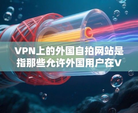 VPN上的外国自拍网站是指那些允许外国用户在VPN中使用自拍功能的网站。这些网站通常提供自拍、记录、分享等功能，帮助用户更好地访问国外内容或分享个人影像