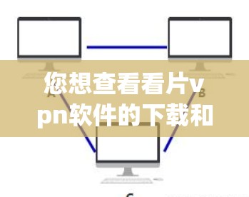 您想查看看片vpn软件的下载和安装步骤吗？如果是想下载软件并安装，建议您按照以下步骤操作