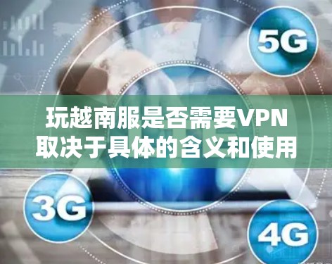 玩越南服是否需要VPN取决于具体的含义和使用场景。以下是一些可能的情况和解答