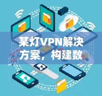 某灯VPN解决方案,构建数字安全的防护罩 某灯VPN解决方案,构建数字安全的防护罩