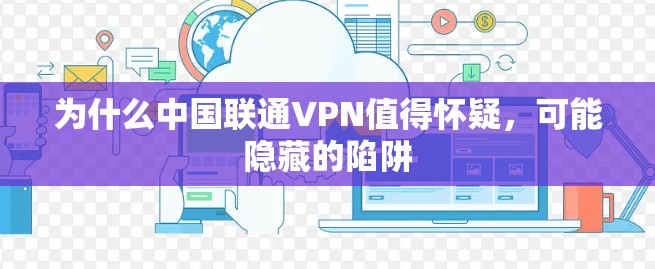 为什么中国联通VPN值得怀疑,可能隐藏的陷阱 为什么中国联通VPN值得怀疑,可能隐藏的陷阱
