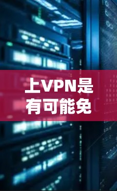 上VPN是有可能免费的,但选择合适的VPN取决于多种因素。以下是详细的建议 上VPN是有可能免费的,但选择合适的VPN取决于多种因素。以下是详细的建议
