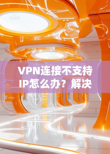 VPN连接不支持IP怎么办？解决方法全解析