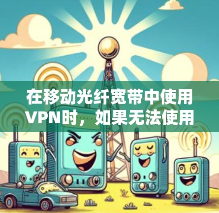 在移动光纤宽带中使用VPN时,如果无法使用VPN,可能是由于以下原因导致的 在移动光纤宽带中使用VPN时,如果无法使用VPN,可能是由于以下原因导致的