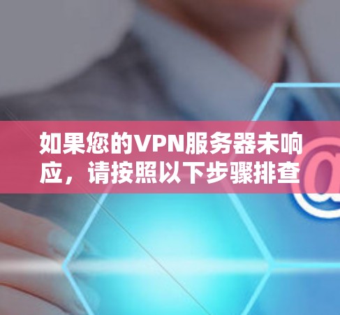 如果您的VPN服务器未响应，请按照以下步骤排查可能的原因和解决方法