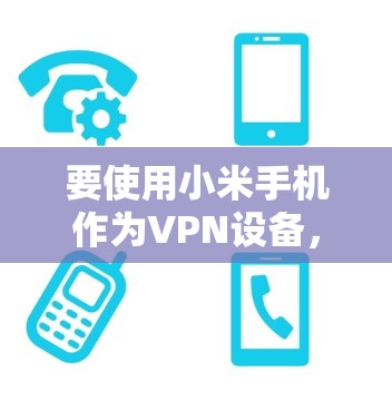 要使用小米手机作为VPN设备，可以考虑以下步骤和方法