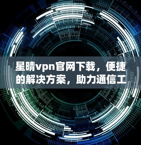 星晴vpn官网下载,便捷的解决方案,助力通信工程师高效工作 星晴vpn官网下载,便捷的解决方案,助力通信工程师高效工作