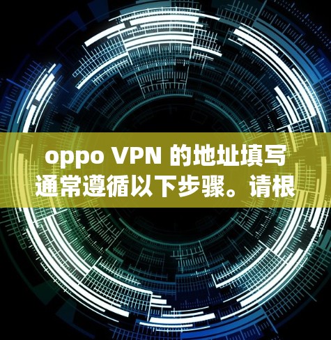 oppo VPN 的地址填写通常遵循以下步骤。请根据具体的配置设置进行调整