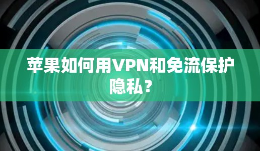苹果如何用VPN和免流保护隐私? 苹果如何用VPN和免流保护隐私?