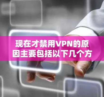 现在才禁用VPN的原因主要包括以下几个方面