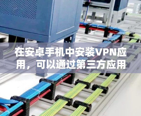 在安卓手机中安装VPN应用，可以通过第三方应用进行安装和配置。以下是一些常用的 VPN 应用推荐，以及如何在安卓手机上使用它们