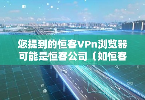 您提到的恒客VPn浏览器可能是恒客公司(如恒客网)开发的某个特定的浏览器或工具。由于恒客公司是一家专注于搜索引擎和内容管理的公司,他们可能会开发一些专门针对特定需求的浏览器或工具 您提到的恒客VPn浏览器可能是恒客公司(如恒客网)开发的某个特定的浏览器或工具。由于恒客公司是一家专注于搜索引擎和内容管理的公司,他们可能会开发一些专门针对特定需求的浏览器或工具