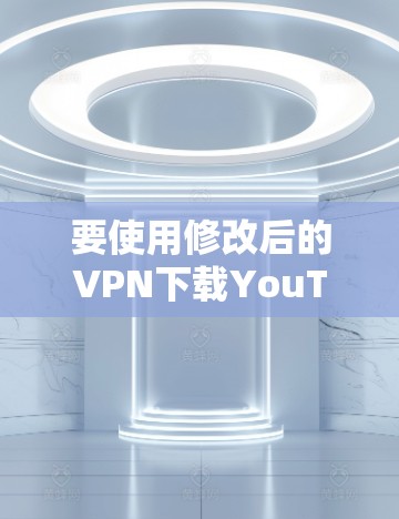 要使用修改后的VPN下载YouTube，按照以下步骤操作
