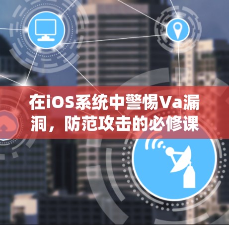 在iOS系统中警惕Va漏洞，防范攻击的必修课