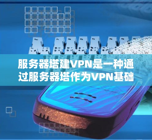 服务器塔建VPN是一种通过服务器塔作为VPN基础设施来实现VPN连接的技术。以下是关于服务器塔建VPN的详细介绍