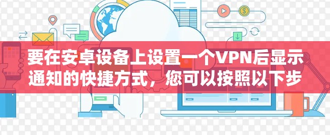 要在安卓设备上设置一个VPN后显示通知的快捷方式,您可以按照以下步骤操作 要在安卓设备上设置一个VPN后显示通知的快捷方式,您可以按照以下步骤操作