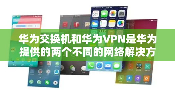 华为交换机和华为VPN是华为提供的两个不同的网络解决方案，它们各自有不同的用途和特点，但它们可以互补使用以提供更安全、高效和可靠的网络环境