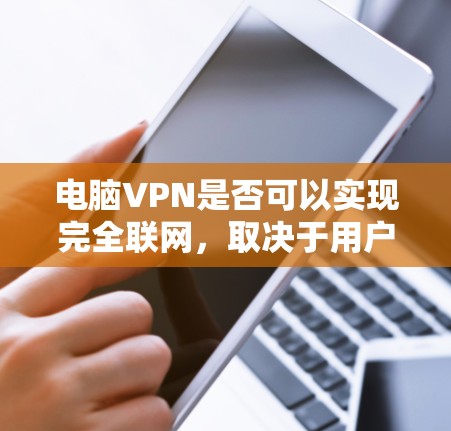 电脑VPN是否可以实现完全联网,取决于用户如何使用它。以下是对这个问题的分步解释和总结 电脑VPN是否可以实现完全联网,取决于用户如何使用它。以下是对这个问题的分步解释和总结