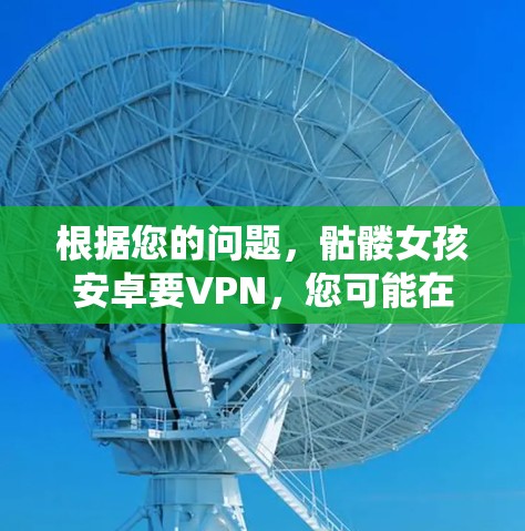 根据您的问题，骷髅女孩安卓要VPN，您可能在寻找在安卓系统下使用VPN的服务。以下是一些可能的建议和信息