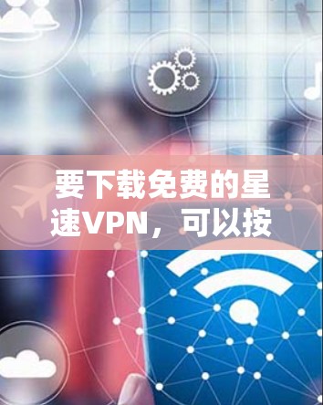 要下载免费的星速VPN，可以按照以下步骤进行