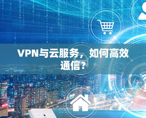 VPN与云服务，如何高效通信？