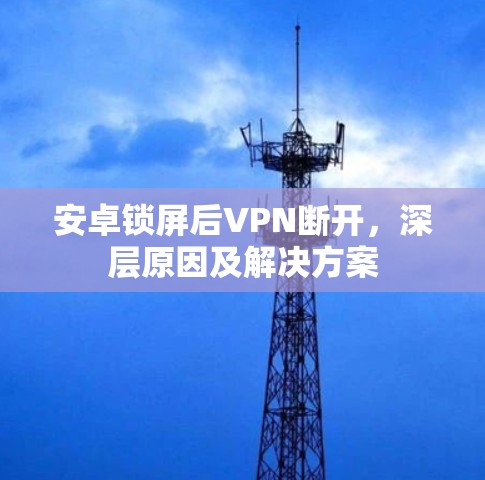 安卓锁屏后VPN断开,深层原因及解决方案 安卓锁屏后VPN断开,深层原因及解决方案