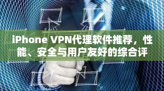 iPhone VPN代理软件推荐，性能、安全与用户友好的综合评价