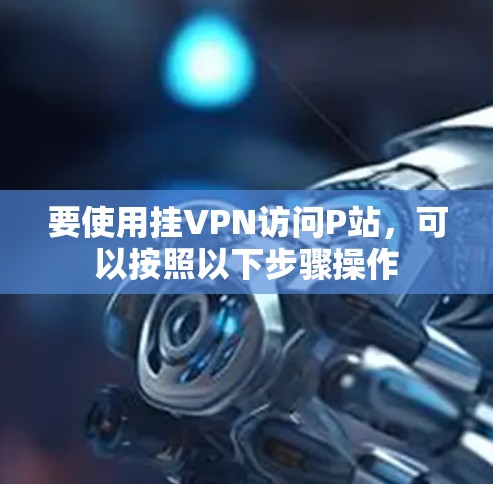要使用挂VPN访问P站，可以按照以下步骤操作