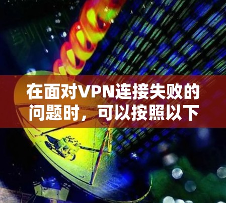 在面对VPN连接失败的问题时,可以按照以下步骤进行排查和解决 在面对VPN连接失败的问题时,可以按照以下步骤进行排查和解决