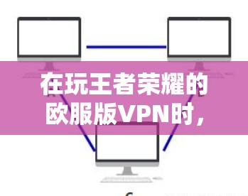 在玩王者荣耀的欧服版VPN时,以下是详细的步骤指南 在玩王者荣耀的欧服版VPN时,以下是详细的步骤指南