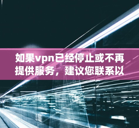 如果vpn已经停止或不再提供服务，建议您联系以下几种方式之一以寻求帮助