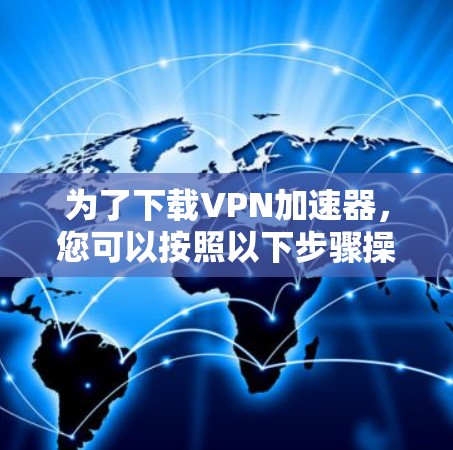 为了下载VPN加速器，您可以按照以下步骤操作