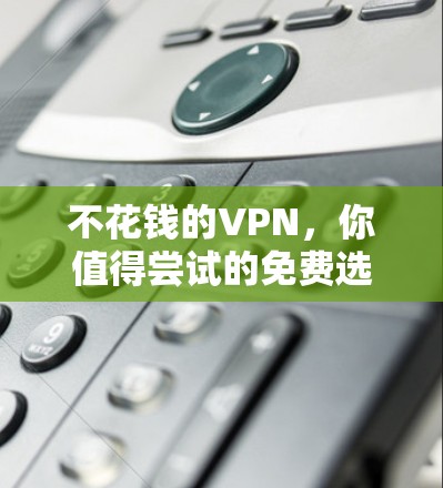 不花钱的VPN，你值得尝试的免费选择