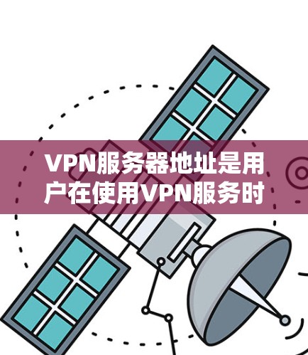 VPN服务器地址是用户在使用VPN服务时需要访问服务器的网络地址。以下是几个常见的VPN服务器地址，供您参考