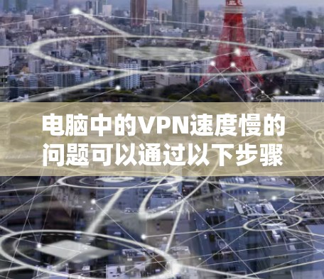 电脑中的VPN速度慢的问题可以通过以下步骤逐步解决