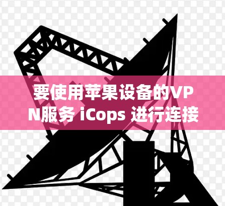 要使用苹果设备的VPN服务 iCops 进行连接，您可以按照以下步骤操作