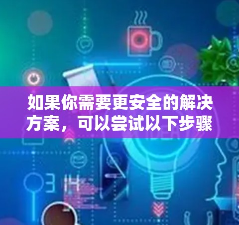 如果你需要更安全的解决方案，可以尝试以下步骤