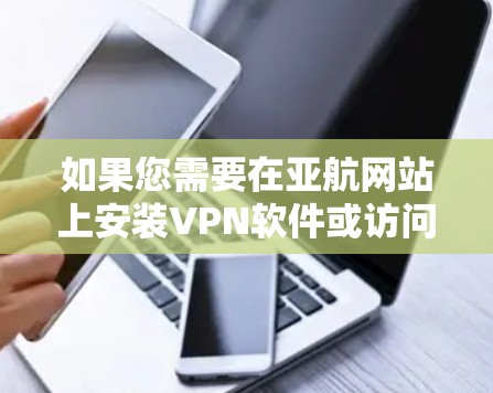 如果您需要在亚航网站上安装VPN软件或访问亚航网站上的服务，具体操作步骤可能会有所不同，因为亚航网站的设置和功能可能因不同的平台而异。以下是一些可能的操作步骤，您可以根据亚航网站的具体信息进行调整