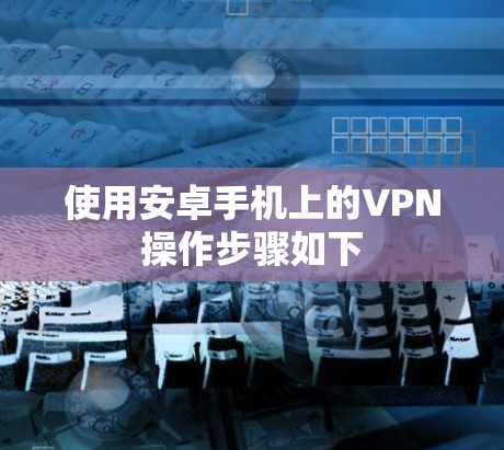 使用安卓手机上的VPN操作步骤如下 使用安卓手机上的VPN操作步骤如下