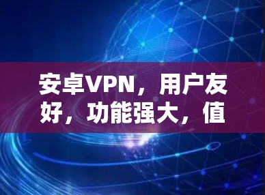 安卓VPN,用户友好,功能强大,值得探索 安卓VPN,用户友好,功能强大,值得探索