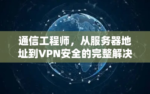 通信工程师，从服务器地址到VPN安全的完整解决方案