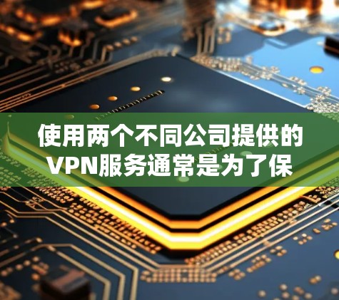 使用两个不同公司提供的VPN服务通常是为了保护您的网络和数据，防止未经授权的访问。以下是一些关键步骤和建议