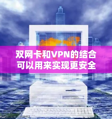 双网卡和VPN的结合可以用来实现更安全、高效地访问互联网。以下是具体步骤 双网卡和VPN的结合可以用来实现更安全、高效地访问互联网。以下是具体步骤