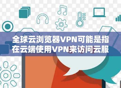 全球云浏览器VPN可能是指在云端使用VPN来访问云服务，或者是在使用云浏览器时使用VPN来增强安全。以下是一些可能的解释和指导
