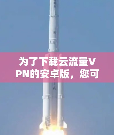 为了下载云流量VPN的安卓版,您可以按照以下步骤操作 为了下载云流量VPN的安卓版,您可以按照以下步骤操作