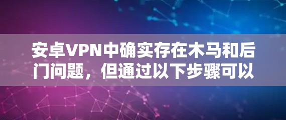 安卓VPN中确实存在木马和后门问题，但通过以下步骤可以有效防范和解决