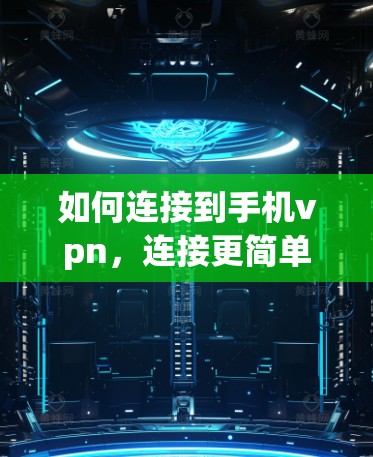 如何连接到手机vpn，连接更简单，连接更安全